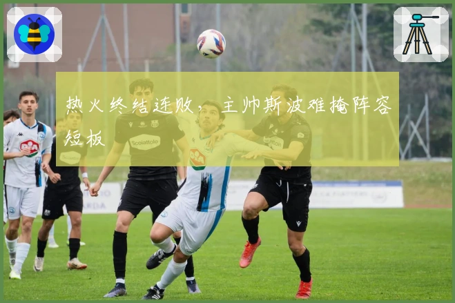 热火终结连败，主帅斯波难掩阵容短板