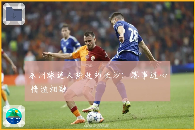 永州球迷火热赴约长沙：赛事连心 情谊相融