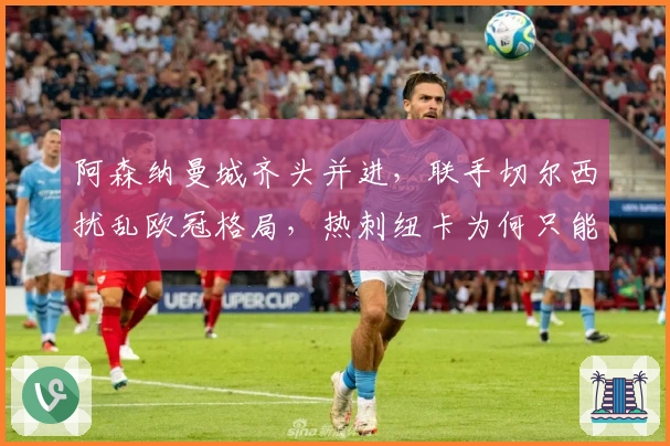 阿森纳曼城齐头并进，联手切尔西扰乱欧冠格局，热刺纽卡为何只能陪跑？