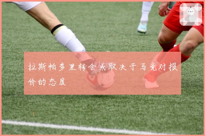 拉斯帕多里转会或取决于马竞对报价的态度