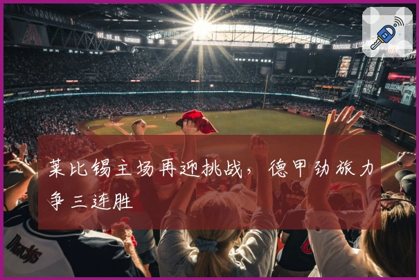 莱比锡主场再迎挑战,德甲劲旅力争三连胜