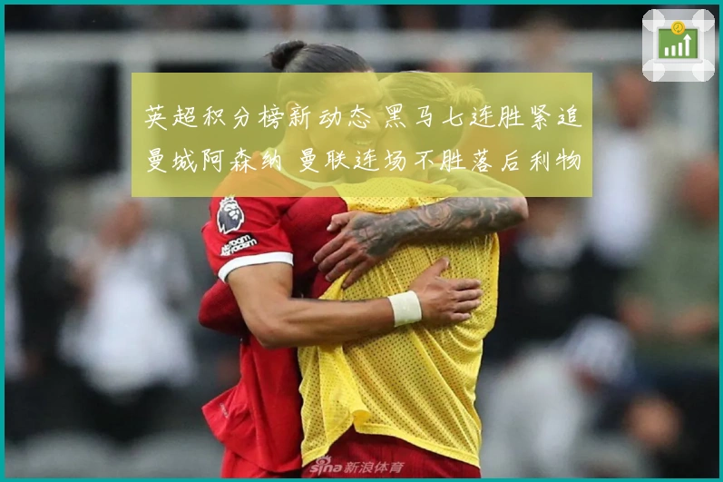 英超积分榜新动态 黑马七连胜紧追曼城阿森纳 曼联连场不胜落后利物浦