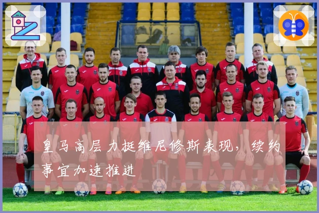 皇马高层力挺维尼修斯表现，续约事宜加速推进