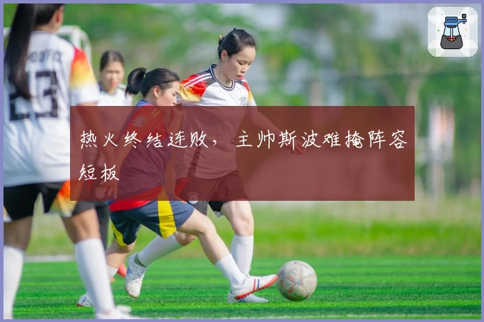 热火终结连败，主帅斯波难掩阵容短板