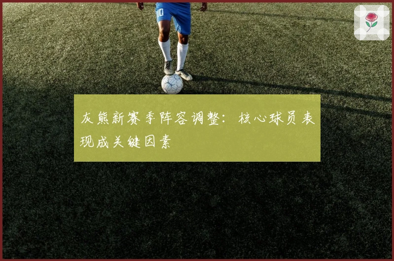 灰熊新赛季阵容调整:核心球员表现成关键因素