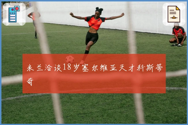 米兰洽谈18岁塞尔维亚天才科斯蒂奇