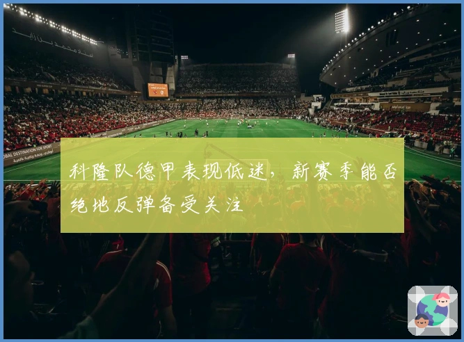 科隆队德甲表现低迷，新赛季能否绝地反弹备受关注