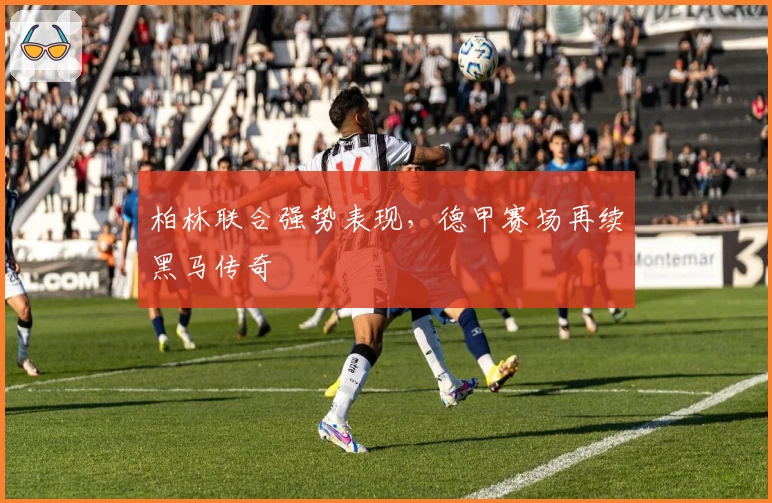 柏林联合强势表现，德甲赛场再续黑马传奇