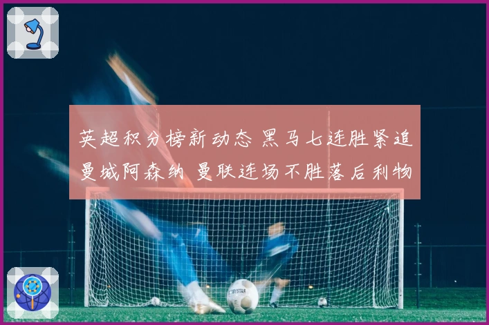 英超积分榜新动态 黑马七连胜紧追曼城阿森纳 曼联连场不胜落后利物浦