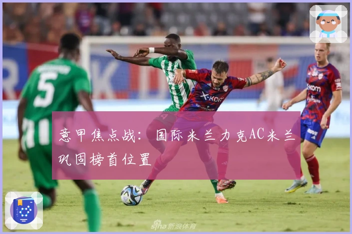 意甲焦点战:国际米兰力克AC米兰巩固榜首位置