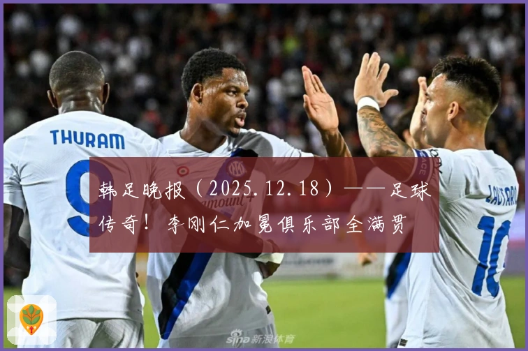 韩足晚报（2025.12.18）——足球传奇！李刚仁加冕俱乐部全满贯