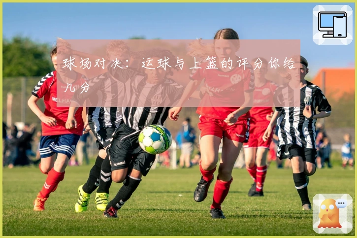 球场对决：运球与上篮的评分你给几分