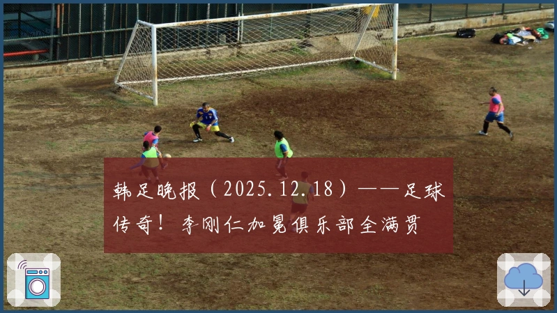 韩足晚报（2025.12.18）——足球传奇！李刚仁加冕俱乐部全满贯