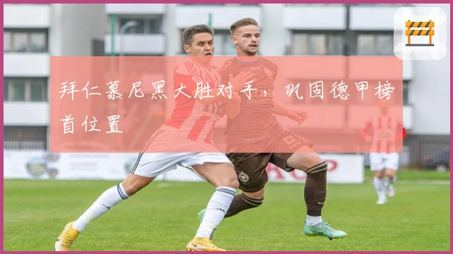 拜仁慕尼黑大胜对手，巩固德甲榜首位置