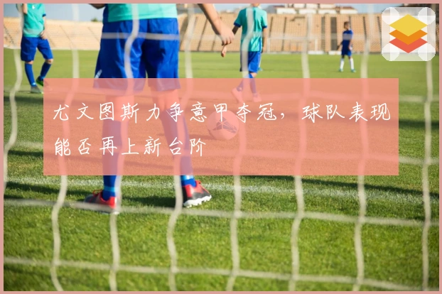 尤文图斯力争意甲夺冠，球队表现能否再上新台阶