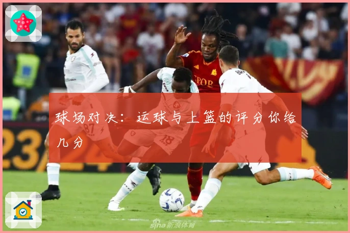 球场对决：运球与上篮的评分你给几分