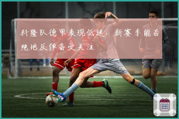 科隆队德甲表现低迷,新赛季能否绝地反弹备受关注