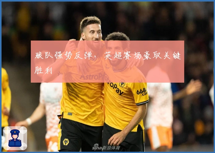 狼队强势反弹,英超赛场豪取关键胜利