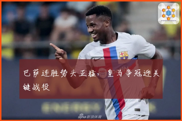 巴萨连胜势头正猛，皇马争冠迎关键战役